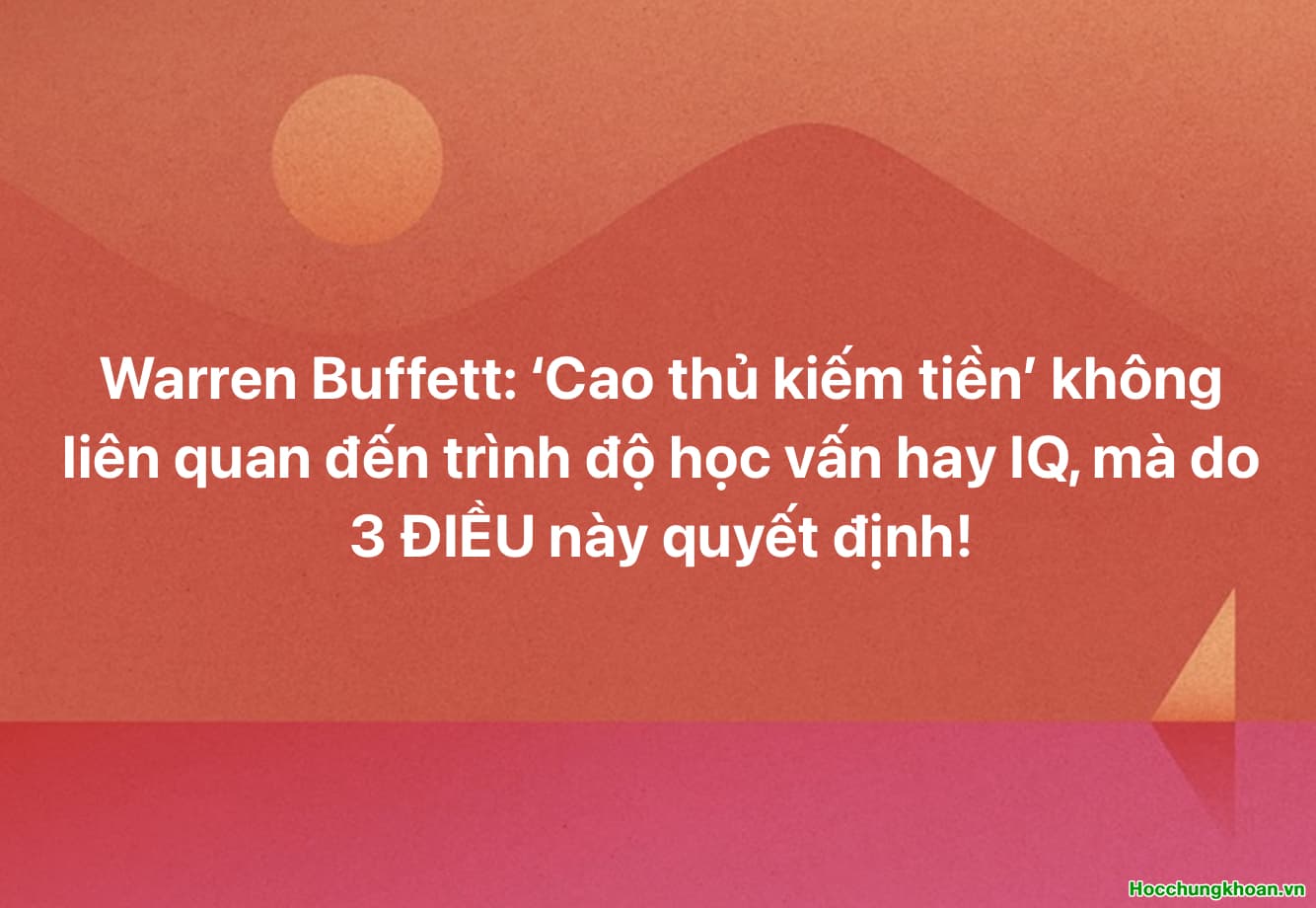 Warren Buffett: ‘Cao thủ kiếm tiền’ không liên quan đến trình độ học vấn hay IQ, mà do 3 điều này quyết định!